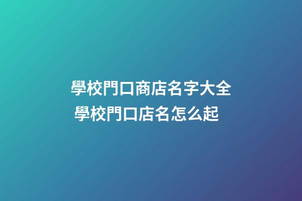 學校門口商店名字大全 學校門口店名怎么起-第1張-店鋪起名-玄機派